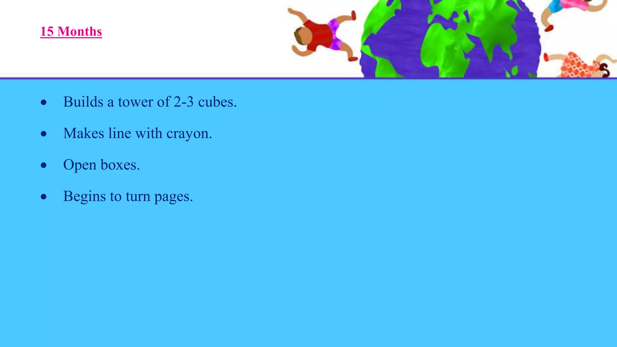 15 Months
 Builds a tower of 2-3 cubes.
 Makes line with crayon.
 Open boxes.
 Begins to turn pages.
 