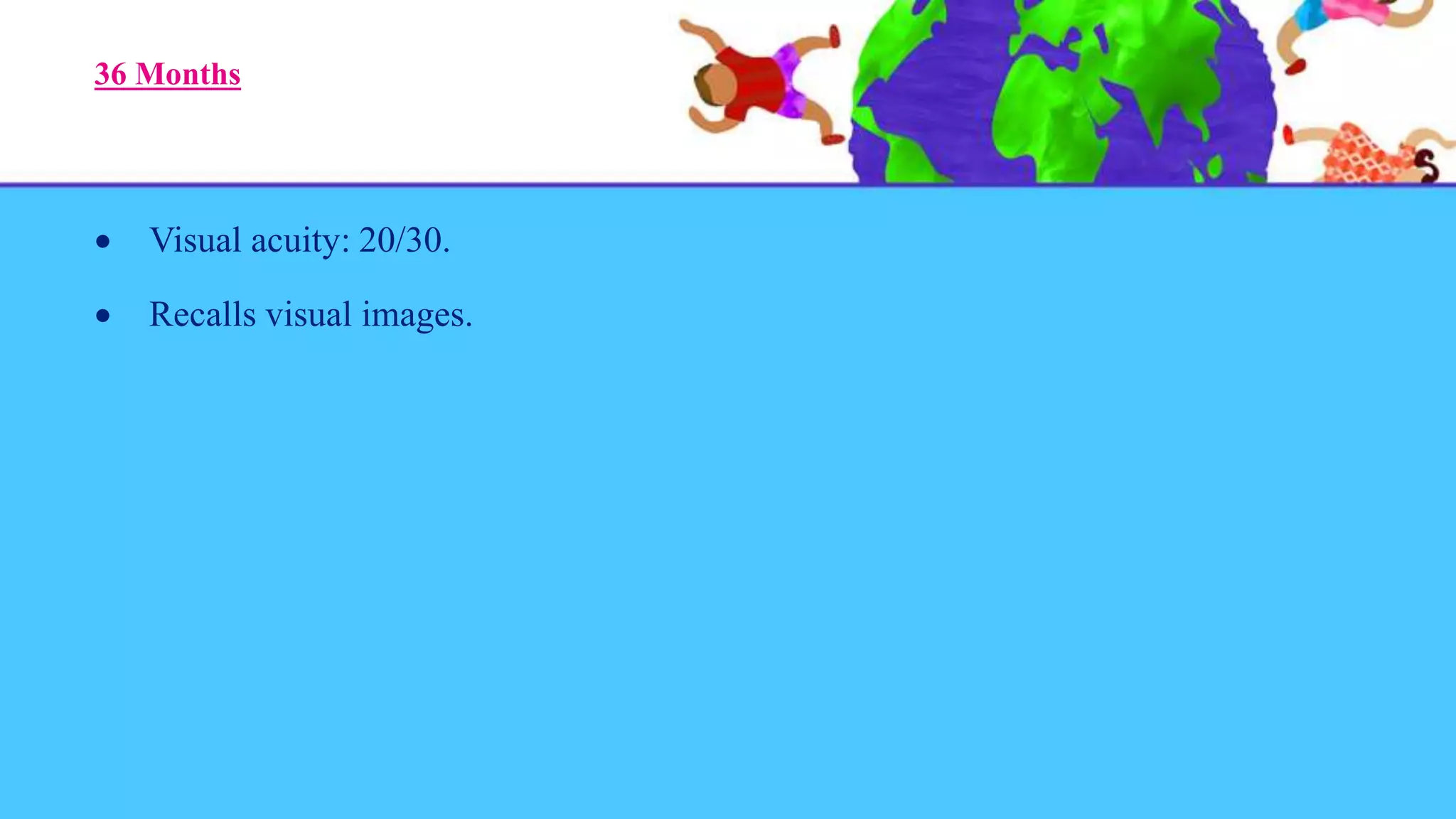 36 Months
 Visual acuity: 20/30.
 Recalls visual images.
 