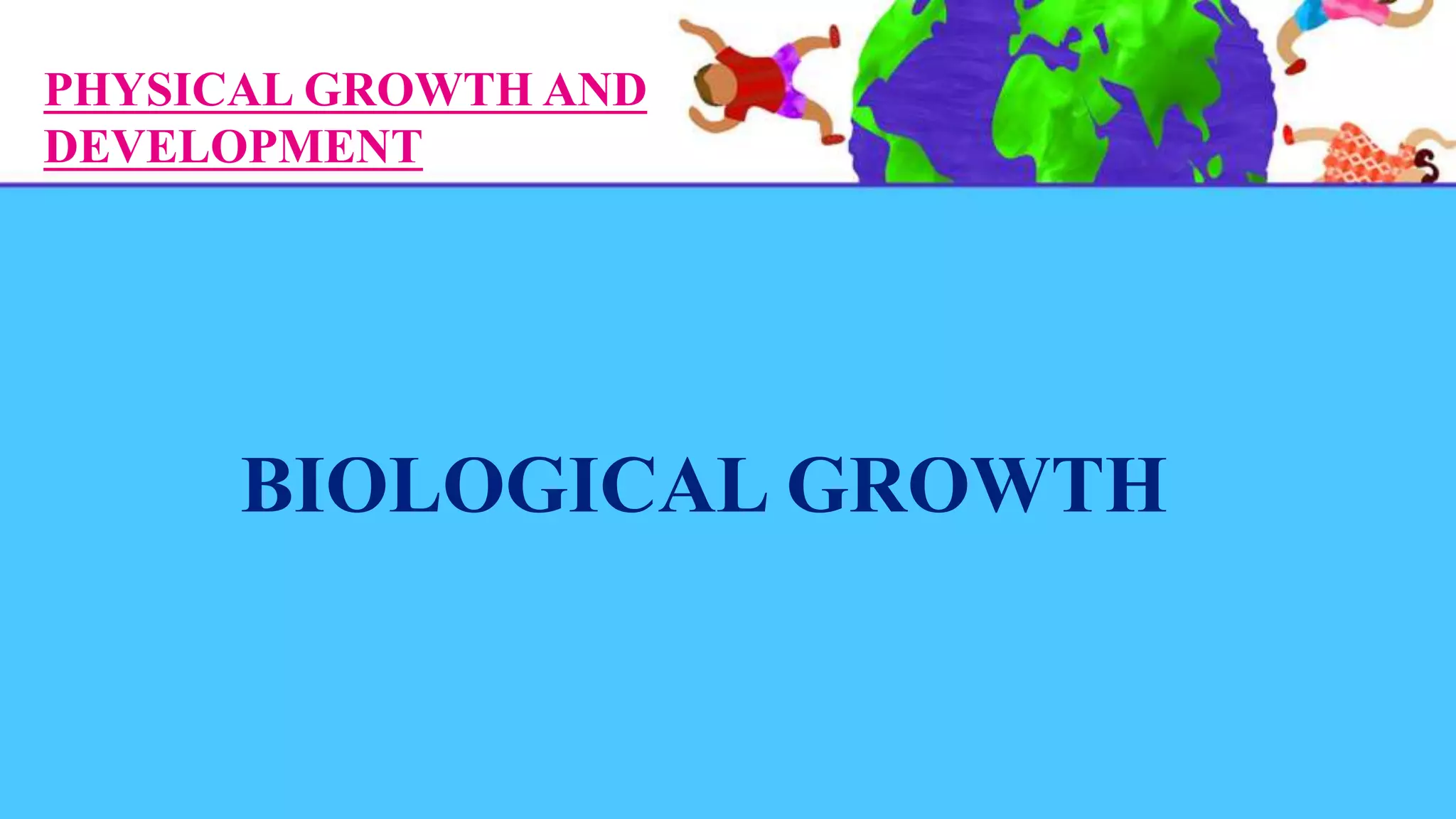 PHYSICAL GROWTH AND
DEVELOPMENT
BIOLOGICAL GROWTH
 
