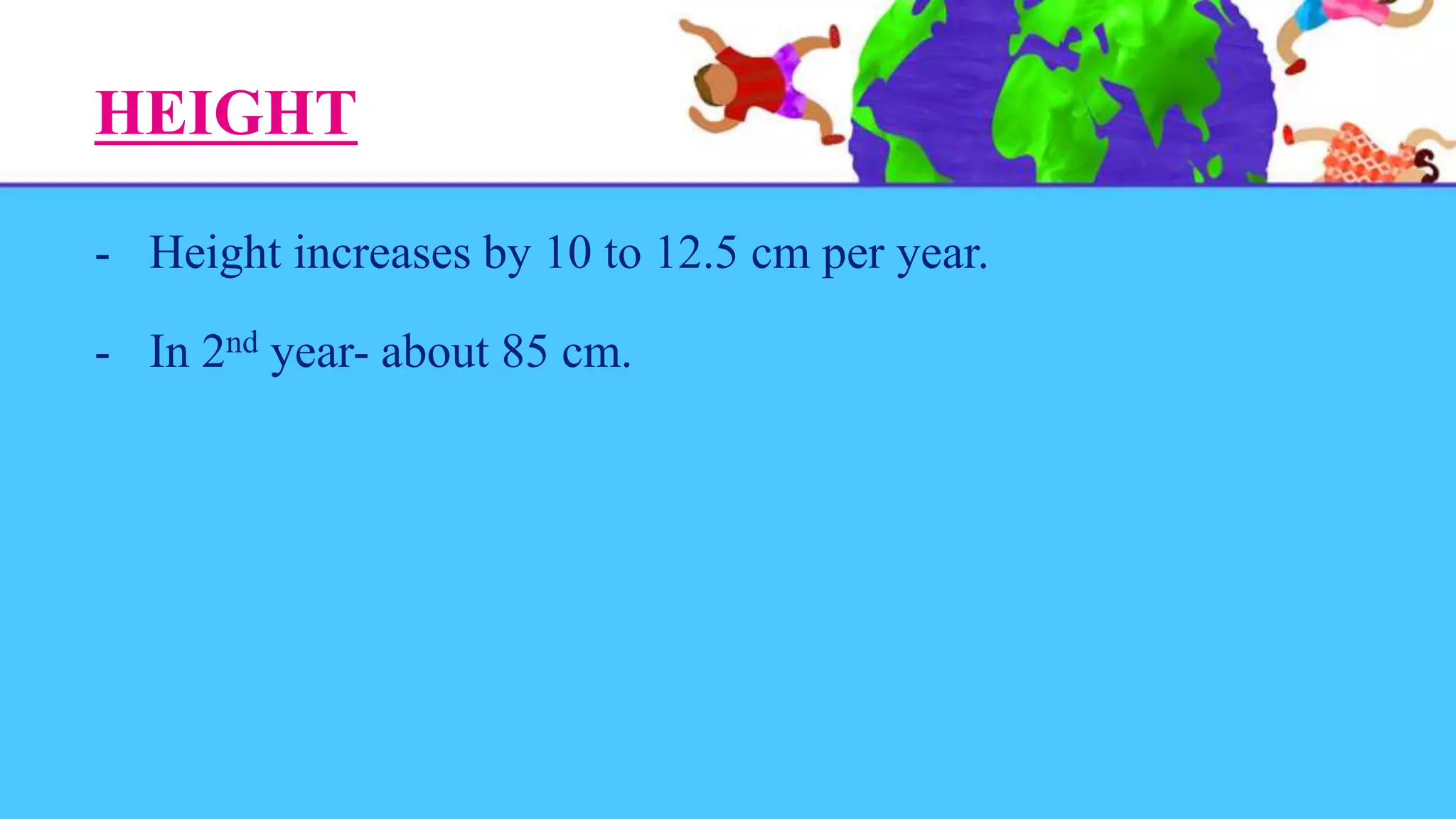 HEIGHT
- Height increases by 10 to 12.5 cm per year.
- In 2nd year- about 85 cm.
 