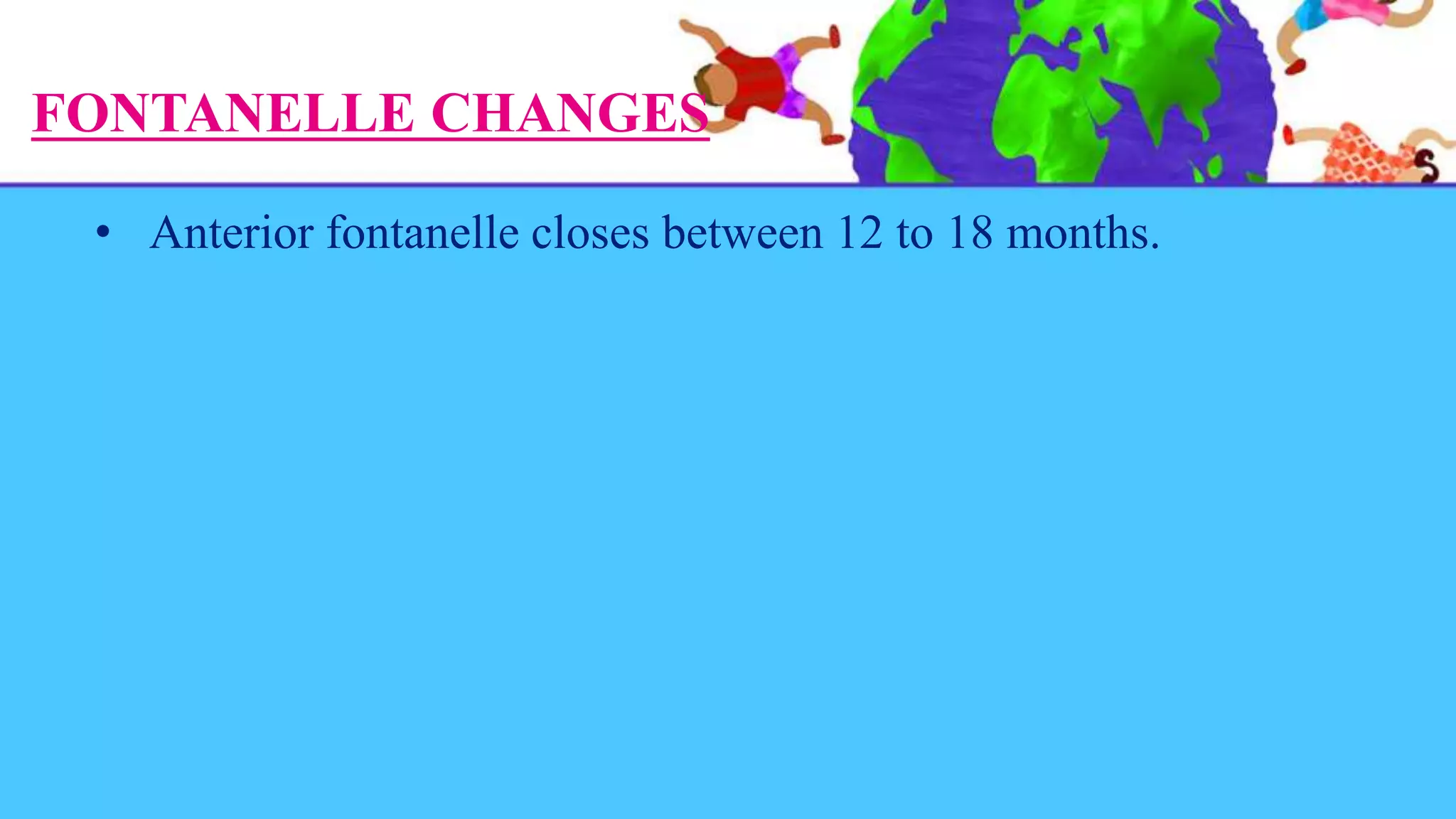 FONTANELLE CHANGES
• Anterior fontanelle closes between 12 to 18 months.
 