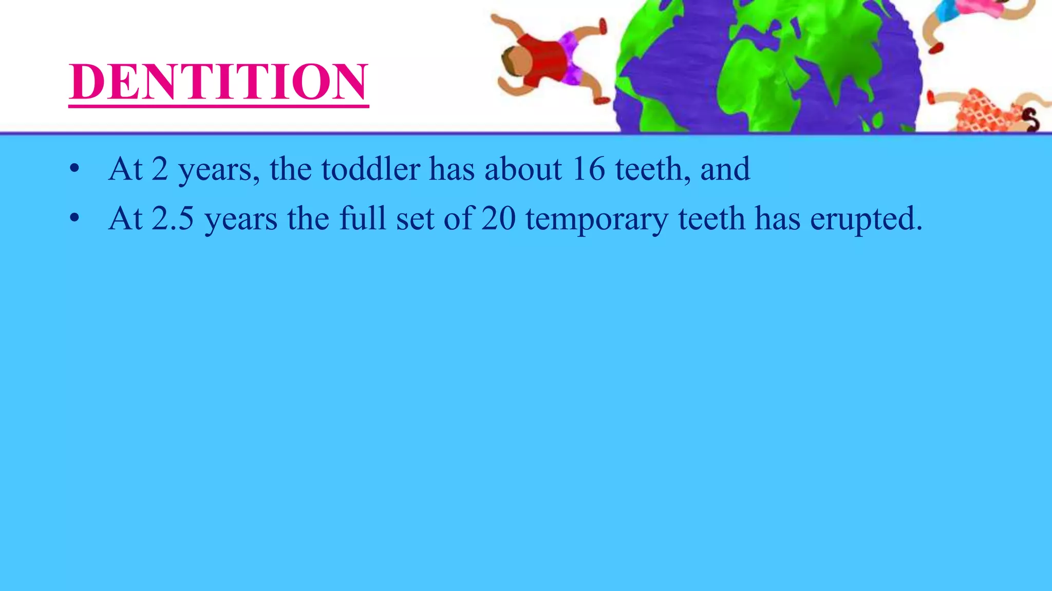 DENTITION
• At 2 years, the toddler has about 16 teeth, and
• At 2.5 years the full set of 20 temporary teeth has erupted.
 