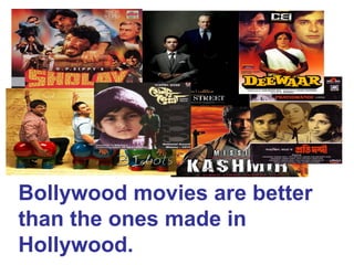 Bollywood movies are better
than the ones made in
Hollywood.
 