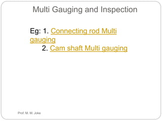Multi Gauging and Inspection
Eg: 1. Connecting rod Multi
gauging
2. Cam shaft Multi gauging
Prof. M. M. Joke
 