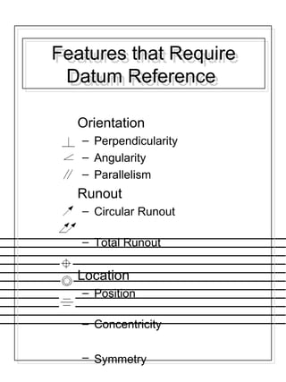 Features that Require
Datum Reference
Features that Require
Datum Reference
Orientation
– Perpendicularity
– Angularity
– Parallelism
Runout
– Circular Runout
– Total Runout
Location
– Position
– Concentricity
– Symmetry
 