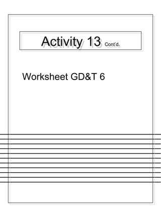 Activity 13 Cont’d.Activity 13 Cont’d.
Worksheet GD&T 6
 
