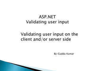 ASP.NET 
Validating user input 
Validating user input on the 
client and/or server side 
By-Guddu Kumar 
 