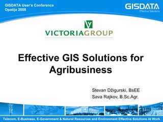 GISDATA User’s Conference
 Opatija 2008




         Effective GIS Solutions for
                Agribusiness
                                                       Stevan Džigurski, BsEE
                                                       Sava Rajkov, B.Sc.Agr.



Telecom, E-Business, E-Government  Natural Resources and Environment Effective Solutions At Work
 