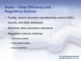 Goals – Other Efficiency and
Regulatory Science
• Facility, current chemistry manufacturing control (CMC)
  records, and other databases

• Electronic data submission standards

• Regulatory science initiatives
   – Improves access

   – Post-market safety

   – Issue guidance
 
