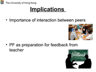 Implications
• Importance of interaction between peers
• PF as preparation for feedback from
teacher
The University of Hong Kong
 