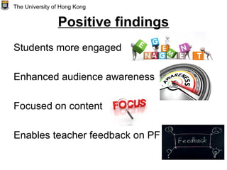 Positive findings
Students more engaged
Enhanced audience awareness
Focused on content
Enables teacher feedback on PF
The University of Hong Kong
 