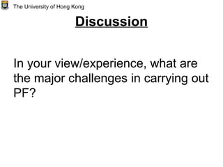 Discussion
In your view/experience, what are
the major challenges in carrying out
PF?
The University of Hong Kong
 