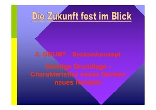 3. GDUM® - Systemkonzept 
Geistige Grundlage - 
Charakteristika neues Denken 
neues Handeln 
 