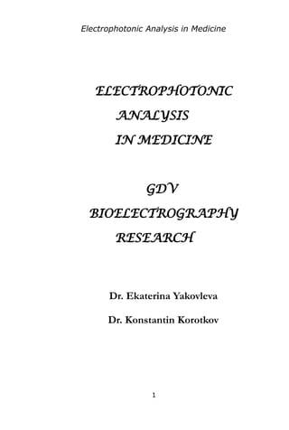 Electrophotonic Analysis in Medicine
ELECTROPHOTONIC
ANALYSIS
IN MEDICINE
GDV
BIOELECTROGRAPHY
RESEARCH
Dr. Ekaterina Yakovleva
Dr. Konstantin Korotkov
1
 