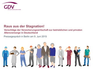 Raus aus der Stagnation!
Pressegespräch in Berlin am 9. Juni 2015
Vorschläge der Versicherungswirtschaft zur betrieblichen und privaten
Altersvorsorge in Deutschland
 