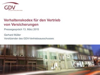 Verhaltenskodex für den Vertrieb
von Versicherungen
Pressegespräch 13. März 2015
Gerhard Müller
Vorsitzender des GDV-Vertriebsausschusses
 