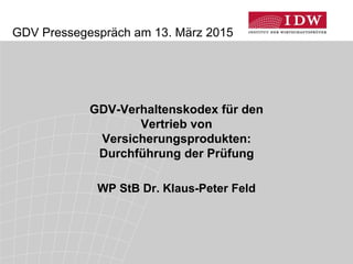 GDV Pressegespräch am 13. März 2015
GDV-Verhaltenskodex für den
Vertrieb von
Versicherungsprodukten:
Durchführung der Prüfung
WP StB Dr. Klaus-Peter Feld
 