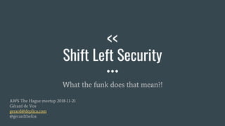 <<
Shift Left Security
What the funk does that mean?!
AWS The Hague meetup 2018-11-21
Gérard de Vos
gerard@deplica.com
@gerardthefox
 