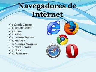 Navegadores de
Internet
 1. Google Chrome
 2. Mozilla Firefox
 3. Opera
 4. Safari
 5. Internet Explorer
 6. Maxthon
 7. Netscape Navigator
 8. Avant Browser
 9. Flock
 10. Seamonkey
 