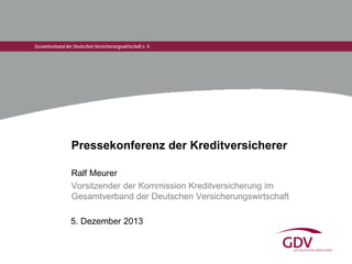 Gesamtverband der Deutschen Versicherungswirtschaft e. V.

Pressekonferenz der Kreditversicherer
Ralf Meurer
Vorsitzender der Kommission Kreditversicherung im
Gesamtverband der Deutschen Versicherungswirtschaft
5. Dezember 2013

 