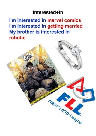 Interested+in
I'm interested in marvel comics
I'm interested in getting married
My brother is interested in
robotic
 