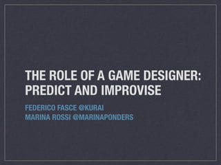 THE ROLE OF A GAME DESIGNER:  
PREDICT AND IMPROVISE
FEDERICO FASCE @KURAI
MARINA ROSSI @MARINAPONDERS
 