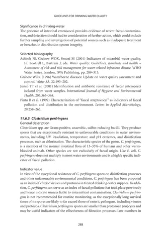 GUIDELINES FOR DRINKING-WATER QUALITY


Signiﬁcance in drinking-water
The presence of intestinal enterococci provides evidence of recent faecal contamina-
tion, and detection should lead to consideration of further action, which could include
further sampling and investigation of potential sources such as inadequate treatment
or breaches in distribution system integrity.

Selected bibliography
Ashbolt NJ, Grabow WOK, Snozzi M (2001) Indicators of microbial water quality.
   In: Fewtrell L, Bartram J, eds. Water quality: Guidelines, standards and health –
   Assessment of risk and risk management for water-related infectious disease. WHO
   Water Series. London, IWA Publishing, pp. 289–315.
Grabow WOK (1996) Waterborne diseases: Update on water quality assessment and
   control. Water SA, 22:193–202.
Junco TT et al. (2001) Identiﬁcation and antibiotic resistance of faecal enterococci
   isolated from water samples. International Journal of Hygiene and Environmental
   Health, 203:363–368.
Pinto B et al. (1999) Characterization of “faecal streptococci” as indicators of faecal
   pollution and distribution in the environment. Letters in Applied Microbiology,
   29:258–263.

11.6.5 Clostridium perfringens
General description
Clostridium spp. are Gram-positive, anaerobic, sulﬁte-reducing bacilli. They produce
spores that are exceptionally resistant to unfavourable conditions in water environ-
ments, including UV irradiation, temperature and pH extremes, and disinfection
processes, such as chlorination. The characteristic species of the genus, C. perfringens,
is a member of the normal intestinal ﬂora of 13–35% of humans and other warm-
blooded animals. Other species are not exclusively of faecal origin. Like E. coli, C.
perfringens does not multiply in most water environments and is a highly speciﬁc indi-
cator of faecal pollution.

Indicator value
In view of the exceptional resistance of C. perfringens spores to disinfection processes
and other unfavourable environmental conditions, C. perfringens has been proposed
as an index of enteric viruses and protozoa in treated drinking-water supplies. In addi-
tion, C. perfringens can serve as an index of faecal pollution that took place previously
and hence indicate sources liable to intermittent contamination. Clostridium perfrin-
gens is not recommended for routine monitoring, as the exceptionally long survival
times of its spores are likely to far exceed those of enteric pathogens, including viruses
and protozoa. Clostridium perfringens spores are smaller than protozoan (oo)cysts and
may be useful indicators of the effectiveness of ﬁltration processes. Low numbers in


                                           288
 