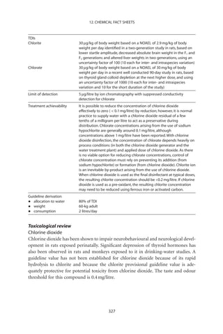 12. CHEMICAL FACT SHEETS



TDIs
Chlorite                  30 mg/kg of body weight based on a NOAEL of 2.9 mg/kg of body
                          weight per day identiﬁed in a two-generation study in rats, based on
                          lower startle amplitude, decreased absolute brain weight in the F1 and
                          F2 generations and altered liver weights in two generations, using an
                          uncertainty factor of 100 (10 each for inter- and intraspecies variation)
Chlorate                  30 mg/kg of body weight based on a NOAEL of 30 mg/kg of body
                          weight per day in a recent well conducted 90-day study in rats, based
                          on thyroid gland colloid depletion at the next higher dose, and using
                          an uncertainty factor of 1000 (10 each for inter- and intraspecies
                          variation and 10 for the short duration of the study)
Limit of detection        5 mg/litre by ion chromatography with suppressed conductivity
                          detection for chlorate
Treatment achievability   It is possible to reduce the concentration of chlorine dioxide
                          effectively to zero (  0.1 mg/litre) by reduction; however, it is normal
                          practice to supply water with a chlorine dioxide residual of a few
                          tenths of a milligram per litre to act as a preservative during
                          distribution. Chlorate concentrations arising from the use of sodium
                          hypochlorite are generally around 0.1 mg/litre, although
                          concentrations above 1 mg/litre have been reported. With chlorine
                          dioxide disinfection, the concentration of chlorate depends heavily on
                          process conditions (in both the chlorine dioxide generator and the
                          water treatment plant) and applied dose of chlorine dioxide. As there
                          is no viable option for reducing chlorate concentrations, control of
                          chlorate concentration must rely on preventing its addition (from
                          sodium hypochlorite) or formation (from chlorine dioxide). Chlorite ion
                          is an inevitable by-product arising from the use of chlorine dioxide.
                          When chlorine dioxide is used as the ﬁnal disinfectant at typical doses,
                          the resulting chlorite concentration should be 0.2 mg/litre. If chlorine
                          dioxide is used as a pre-oxidant, the resulting chlorite concentration
                          may need to be reduced using ferrous iron or activated carbon.
Guideline derivation
•  allocation to water    80% of TDI
•  weight                 60-kg adult
•  consumption            2 litres/day


Toxicological review
Chlorine dioxide
Chlorine dioxide has been shown to impair neurobehavioural and neurological devel-
opment in rats exposed perinatally. Signiﬁcant depression of thyroid hormones has
also been observed in rats and monkeys exposed to it in drinking-water studies. A
guideline value has not been established for chlorine dioxide because of its rapid
hydrolysis to chlorite and because the chlorite provisional guideline value is ade-
quately protective for potential toxicity from chlorine dioxide. The taste and odour
threshold for this compound is 0.4 mg/litre.




                                            327
 