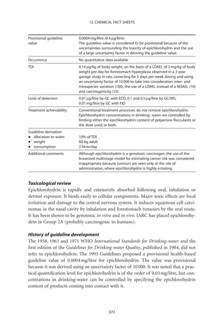 12. CHEMICAL FACT SHEETS



Provisional guideline     0.0004 mg/litre (0.4 mg/litre)
value                     The guideline value is considered to be provisional because of the
                          uncertainties surrounding the toxicity of epichlorohydrin and the use
                          of a large uncertainty factor in deriving the guideline value.
Occurrence                No quantitative data available
TDI                       0.14 mg/kg of body weight, on the basis of a LOAEL of 2 mg/kg of body
                          weight per day for forestomach hyperplasia observed in a 2-year
                          gavage study in rats, correcting for 5 days per week dosing and using
                          an uncertainty factor of 10 000 to take into consideration inter- and
                          intraspecies variation (100), the use of a LOAEL instead of a NOAEL (10)
                          and carcinogenicity (10)
Limit of detection        0.01 mg/litre by GC with ECD; 0.1 and 0.5 mg/litre by GC/MS;
                          0.01 mg/litre by GC with FID
Treatment achievability   Conventional treatment processes do not remove epichlorohydrin.
                          Epichlorohydrin concentrations in drinking- water are controlled by
                          limiting either the epichlorohydrin content of polyamine ﬂocculants or
                          the dose used, or both.
Guideline derivation
•  allocation to water    10% of TDI
•  weight                 60-kg adult
•  consumption            2 litres/day
Additional comments       Although epichlorohydrin is a genotoxic carcinogen, the use of the
                          linearized multistage model for estimating cancer risk was considered
                          inappropriate because tumours are seen only at the site of
                          administration, where epichlorohydrin is highly irritating.


Toxicological review
Epichlorohydrin is rapidly and extensively absorbed following oral, inhalation or
dermal exposure. It binds easily to cellular components. Major toxic effects are local
irritation and damage to the central nervous system. It induces squamous cell carci-
nomas in the nasal cavity by inhalation and forestomach tumours by the oral route.
It has been shown to be genotoxic in vitro and in vivo. IARC has placed epichlorohy-
drin in Group 2A (probably carcinogenic to humans).

History of guideline development
The 1958, 1963 and 1971 WHO International Standards for Drinking-water and the
ﬁrst edition of the Guidelines for Drinking-water Quality, published in 1984, did not
refer to epichlorohydrin. The 1993 Guidelines proposed a provisional health-based
guideline value of 0.0004 mg/litre for epichlorohydrin. The value was provisional
because it was derived using an uncertainty factor of 10 000. It was noted that a prac-
tical quantiﬁcation level for epichlorohydrin is of the order of 0.03 mg/litre, but con-
centrations in drinking-water can be controlled by specifying the epichlorohydrin
content of products coming into contact with it.




                                            371
 