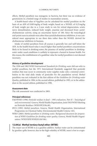12. CHEMICAL FACT SHEETS


effects. Methyl parathion was mutagenic in bacteria, but there was no evidence of
genotoxicity in a limited range of studies in mammalian systems.
   A health-based value of 9 mg/litre can be calculated for methyl parathion on the
basis of an ADI of 0.003 mg/kg of body weight, based on a NOAEL of 0.25 mg/kg
of body weight per day in a 2-year study in rats for retinal degeneration, sciatic
nerve demyelination, reduced body weight, anaemia and decreased brain acetyl-
cholinesterase activity, using an uncertainty factor of 100. Since the toxicological
end-points seen in animals were other than acetylcholinesterase inhibition, it was con-
sidered more appropriate to use these data rather than the NOAEL derived for
cholinesterase inhibition in humans.
   Intake of methyl parathion from all sources is generally low and well below the
ADI. As the health-based value is much higher than methyl parathion concentrations
likely to be found in drinking-water, the presence of methyl parathion in drinking-
water under usual conditions is unlikely to represent a hazard to human health. For
this reason, the establishment of a guideline value for methyl parathion is not deemed
necessary.

History of guideline development
The 1958 and 1963 WHO International Standards for Drinking-water did not refer to
methyl parathion, but the 1971 International Standards suggested that pesticide
residues that may occur in community water supplies make only a minimal contri-
bution to the total daily intake of pesticides for the population served. Methyl
parathion was not evaluated in the ﬁrst edition of the Guidelines for Drinking-water
Quality, published in 1984, in the second edition, published in 1993, or in the adden-
dum to the second edition, published in 1998.

Assessment date
The risk assessment was conducted in 2003.

Principal references
FAO/WHO (1996) Pesticide residues in food – 1995 evaluations. Part II – Toxicological
   and environmental. Geneva, World Health Organization, Joint FAO/WHO Meeting
   on Pesticide Residues (WHO/PCS/96.48).
IPCS (1992) Methyl parathion. Geneva, World Health Organization, International
   Programme on Chemical Safety (Environmental Health Criteria 145).
WHO (2003) Methyl parathion in drinking-water. Background document for prepara-
   tion of WHO Guidelines for drinking-water quality. Geneva, World Health Organi-
   zation (WHO/SDE/WSH/03.04/106).

12.84(a) Methyl tertiary-butyl ether (MTBE)
The major use of MTBE is as a gasoline additive. Surface water can be contaminated
by gasoline spills; however, due to the high volatility of MTBE, most is lost to evapo-

                                         405
 