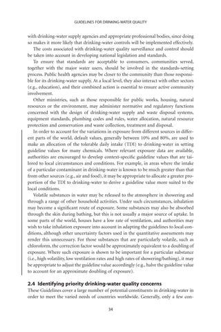 GUIDELINES FOR DRINKING-WATER QUALITY


with drinking-water supply agencies and appropriate professional bodies, since doing
so makes it more likely that drinking-water controls will be implemented effectively.
    The costs associated with drinking-water quality surveillance and control should
be taken into account in developing national legislation and standards.
    To ensure that standards are acceptable to consumers, communities served,
together with the major water users, should be involved in the standards-setting
process. Public health agencies may be closer to the community than those responsi-
ble for its drinking-water supply. At a local level, they also interact with other sectors
(e.g., education), and their combined action is essential to ensure active community
involvement.
    Other ministries, such as those responsible for public works, housing, natural
resources or the environment, may administer normative and regulatory functions
concerned with the design of drinking-water supply and waste disposal systems,
equipment standards, plumbing codes and rules, water allocation, natural resource
protection and conservation and waste collection, treatment and disposal.
    In order to account for the variations in exposure from different sources in differ-
ent parts of the world, default values, generally between 10% and 80%, are used to
make an allocation of the tolerable daily intake (TDI) to drinking-water in setting
guideline values for many chemicals. Where relevant exposure data are available,
authorities are encouraged to develop context-speciﬁc guideline values that are tai-
lored to local circumstances and conditions. For example, in areas where the intake
of a particular contaminant in drinking-water is known to be much greater than that
from other sources (e.g., air and food), it may be appropriate to allocate a greater pro-
portion of the TDI to drinking-water to derive a guideline value more suited to the
local conditions.
    Volatile substances in water may be released to the atmosphere in showering and
through a range of other household activities. Under such circumstances, inhalation
may become a signiﬁcant route of exposure. Some substances may also be absorbed
through the skin during bathing, but this is not usually a major source of uptake. In
some parts of the world, houses have a low rate of ventilation, and authorities may
wish to take inhalation exposure into account in adapting the guidelines to local con-
ditions, although other uncertainty factors used in the quantitative assessments may
render this unnecessary. For those substances that are particularly volatile, such as
chloroform, the correction factor would be approximately equivalent to a doubling of
exposure. Where such exposure is shown to be important for a particular substance
(i.e., high volatility, low ventilation rates and high rates of showering/bathing), it may
be appropriate to adjust the guideline value accordingly (e.g., halve the guideline value
to account for an approximate doubling of exposure).

2.4 Identifying priority drinking-water quality concerns
These Guidelines cover a large number of potential constituents in drinking-water in
order to meet the varied needs of countries worldwide. Generally, only a few con-

                                           34
 
