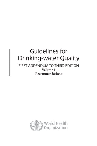 Guidelines for
Drinking-water Quality
FIRST ADDENDUM TO THIRD EDITION
            Volume 1
        Recommendations
 