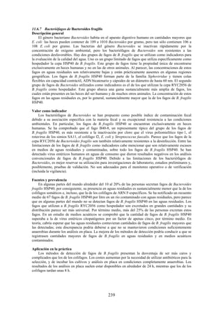 239
11.6.7 Bacteriófagos de Bacteroides fragilis
Descripción general
El género bacteriano Bacteroides habita en el aparato digestivo humano en cantidades mayores que
E. coli: las heces pueden contener de 109 a 1010 Bacteroides por gramo, pero tan sólo contienen 106 a
108 E. coli por gramo. Las bacterias del género Bacteroides se inactivan rápidamente por la
concentración de oxígeno ambiental, pero los bacteriófagos de Bacteroides son resistentes a las
condiciones desfavorables. Hay dos grupos de fagos de B. fragilis que se utilizan como indicadores para
la evaluación de la calidad del agua. Uno es un grupo limitado de fagos que utiliza específicamente como
hospedador la cepa HSP40 de B. fragilis. Este grupo de fagos tiene la propiedad única de encontrarse
exclusivamente en heces humanas y no en las de otros animales. Al parecer, las concentraciones de estos
fagos en aguas residuales son relativamente bajas y están prácticamente ausentes en algunas regiones
geográficas. Los fagos de B. fragilis HSP40 forman parte de la familia Siphoviridae y tienen colas
flexibles sin capacidad contráctil, ADN bicatenario y cápsides de un diámetro de hasta 60 nm. El segundo
grupo de fagos de Bacteroides utilizados como indicadores es el de los que utilizan la cepa RYC2056 de
B. fragilis como hospedador. Este grupo abarca una gama sustancialmente más amplia de fagos, los
cuales están presentes en las heces del ser humano y de muchos otros animales. La concentración de estos
fagos en las aguas residuales es, por lo general, sustancialmente mayor que la de los fagos de B. fragilis
HSP40.
Valor como indicador
Los bacteriófagos de Bacteroides se han propuesto como posible índice de contaminación fecal
debido a su asociación específica con la materia fecal y su excepcional resistencia a las condiciones
ambientales. En particular, los fagos de B. fragilis HSP40 se encuentran exclusivamente en heces
humanas. Se ha comprobado que el fago B40-8, un representante típico del grupo de los fagos de
B. fragilis HSP40, es más resistente a la inactivación por cloro que el virus poliomielítico tipo 1, el
rotavirus de los simios SA11, el colifago f2, E. coli y Streptococcus faecalis. Parece que los fagos de la
cepa RYC2056 de Bacterioides fragilis son también relativamente resistentes a la desinfección. Entre las
limitaciones de los fagos de B. fragilis como indicadores cabe mencionar que son relativamente escasos
en medios de aguas residuales y contaminadas, sobre todo los fagos de B. fragilis HSP40. Se han
detectado virus entéricos humanos en aguas de consumo que dieron resultados negativos en los análisis
convencionales de fagos de B. fragilis HSP40. Debido a las limitaciones de los bacteriófagos de
Bacteroides, es mejor reservar su utilización para investigaciones de laboratorio, estudios preliminares y,
posiblemente, pruebas de validación. No son adecuados para el monitoreo operativo o de verificación
(incluida la vigilancia).
Fuentes y prevalencia
En algunas partes del mundo alrededor del 10 al 20% de las personas secretan fagos de Bacteroides
fragilis HSP40; por consiguiente, su presencia en aguas residuales es sustancialmente menor que la de los
colifagos somáticos e, incluso, que la de los colifagos de ARN F-específicos. Se ha notificado un recuento
medio de 67 fagos de B. fragilis HSP40 por litro en un río contaminado con aguas residuales, pero parece
que en algunas partes del mundo no se detectan fagos de B. fragilis HSP40 en las aguas residuales. Los
fagos que utilizan a B. fragilis RYC2056 como hospedador son excretados en grandes cantidades y su
distribución parece ser más universal. Por término medio, más del 25% de las personas excretan estos
fagos. En un estudio de medios acuáticos se comprobó que la cantidad de fagos de B. fragilis HSP40
superaba a la de virus entéricos citopatógenos por un factor de apenas cinco, por término medio. En
teoría, cabría esperar que las aguas residuales contuvieran cantidades de fagos de B. fragilis mayores que
las detectadas; esta discrepancia podría deberse a que no se mantuvieron condiciones suficientemente
anaerobias durante los análisis en placa. La mejora de los métodos de detección podría conducir a que se
registrasen cantidades mayores de fagos de B. fragilis en aguas residuales y en medios acuáticos
contaminados.
Aplicación en la práctica
Los métodos de detección de fagos de B. fragilis presentan la desventaja de ser más caros y
complicados que los de los colifagos. Los costes aumentan por la necesidad de utilizar antibióticos para la
selección, y de incubar los cultivos y análisis en placa en condiciones completamente anaerobias. Los
resultados de los análisis en placa suelen estar disponibles en alrededor de 24 h, mientras que los de los
colifagos tardan unas 8 h.
 