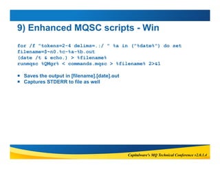 9) Enhanced MQSC scripts - Win 
for /f "tokens=2-4 delims=.:/ " %a in ("%date%") do set 
filename=$~n0.%c-%a-%b.out 
(date...