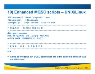 10) Enhanced MQSC scripts – UNIX/Linux 
$filename=$0.`date "+%y%m%d"`.out 
(date;echo) >$filename 
runmqsc $1 >>$filename ...