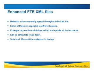 Capitalware's MQ Technical Conference v2.0.1.4 
Enhanced FTE XML files 
 Metadata values normally spread throughout the X...