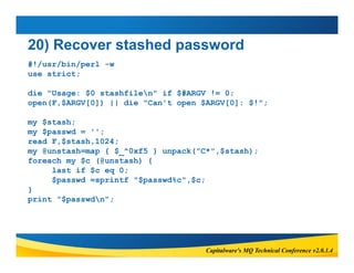 20) Recover stashed password 
#!/usr/bin/perl -w 
use strict; 
die "Usage: $0 stashfilen" if $#ARGV != 0; 
open(F,$ARGV[0]...