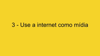 3 - Use a internet como mídia
 
