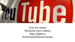 Crie um canal
Alimente com vídeos
Seja objetivo
Entreviste/discuta temas
 
