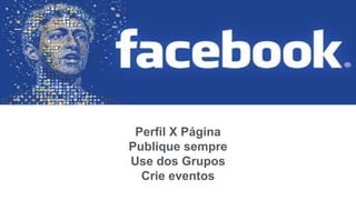 Perfil X Página
Publique sempre
Use dos Grupos
Crie eventos
 