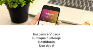 Imagens e Vídeos
Publique e interaja
Bastidores
Use das #
 