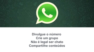 Divulgue o número
Crie um grupo
Não é legal ser chato
Compartilhe conteúdos
 
