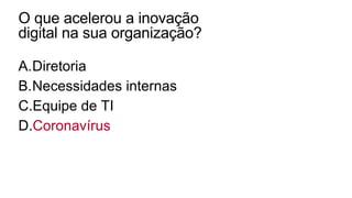 O que acelerou a inovação
digital na sua organização?
A.Diretoria
B.Necessidades internas
C.Equipe de TI
D.Coronavírus
 