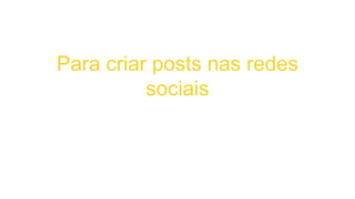 Para criar posts nas redes
sociais
 