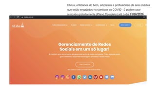 canva.com
ONGs, entidades do bem, empresas e profissionais da área médica
que estão engajados no combate ao COVID-19 podem usar
a mLabs gratuitamente (Plano Completo) até o dia 01/06/2020.
 