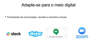 Adapte-se para o meio digital
• Ferramentas de comunicação, reuniões e encontros virtuais:
 