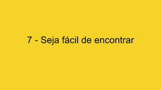 7 - Seja fácil de encontrar
 