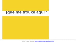 [que me trouxe aqui?]
Prof. Thiago Martins | www.marketingsemgravata.com.br
 