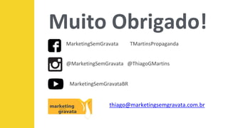 Muito Obrigado!
thiago@marketingsemgravata.com.br
MarketingSemGravata TMartinsPropaganda
@MarketingSemGravata @ThiagoGMartins
MarketingSemGravataBR
 