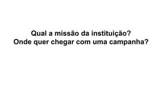 Qual a missão da instituição?
Onde quer chegar com uma campanha?
 